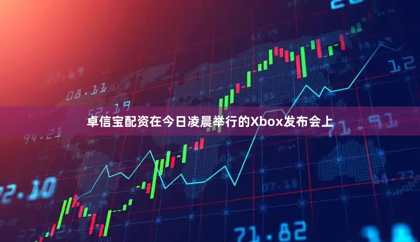 卓信宝配资在今日凌晨举行的Xbox发布会上