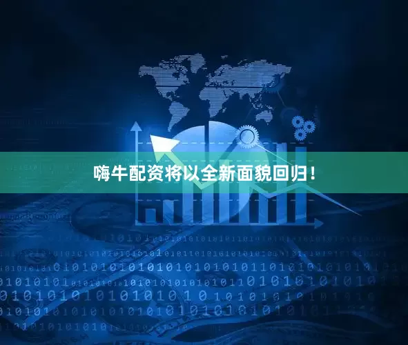 嗨牛配资将以全新面貌回归！