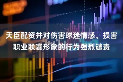 天臣配资并对伤害球迷情感、损害职业联赛形象的行为强烈谴责