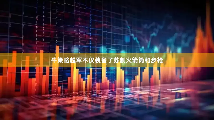 牛策略越军不仅装备了苏制火箭筒和步枪