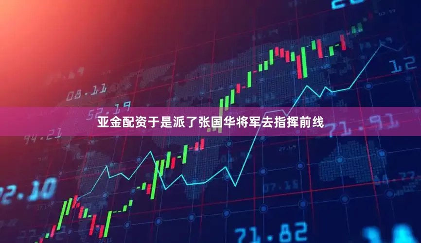 亚金配资于是派了张国华将军去指挥前线
