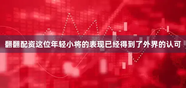 翻翻配资这位年轻小将的表现已经得到了外界的认可