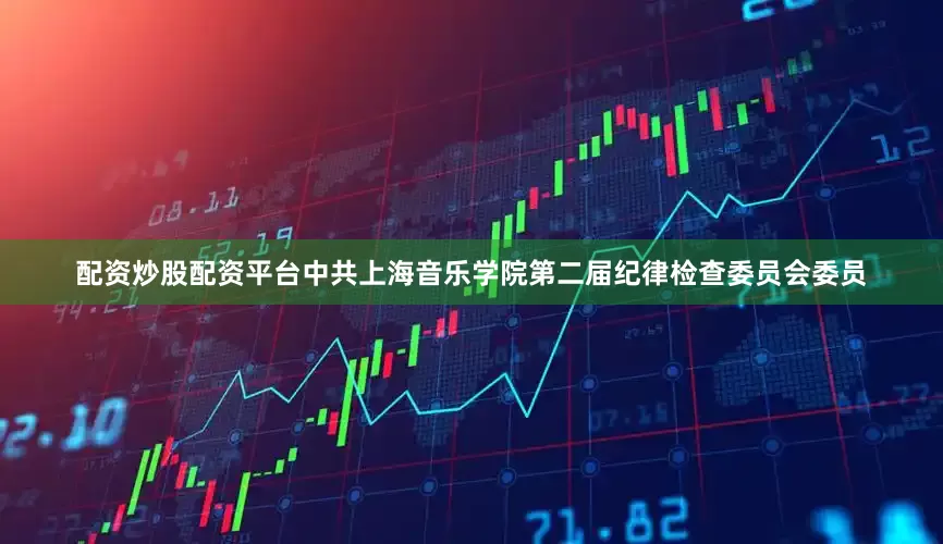配资炒股配资平台中共上海音乐学院第二届纪律检查委员会委员