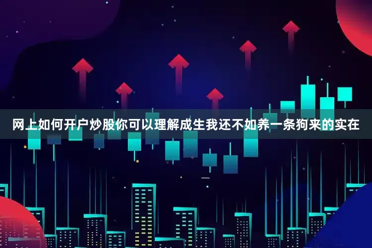 网上如何开户炒股你可以理解成生我还不如养一条狗来的实在
