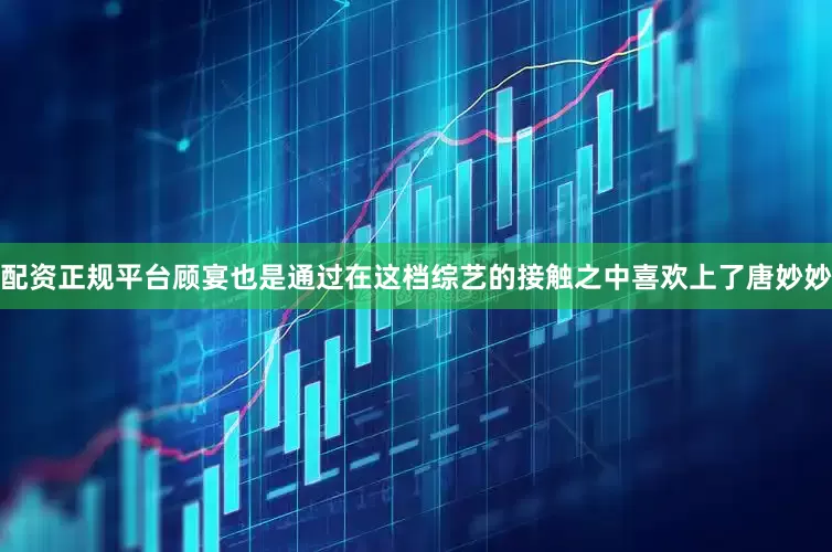 配资正规平台顾宴也是通过在这档综艺的接触之中喜欢上了唐妙妙