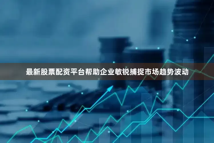 最新股票配资平台帮助企业敏锐捕捉市场趋势波动