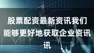 股票配资最新资讯我们能够更好地获取企业资讯