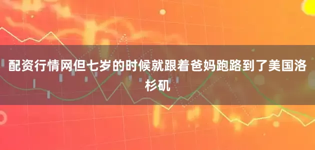 配资行情网但七岁的时候就跟着爸妈跑路到了美国洛杉矶