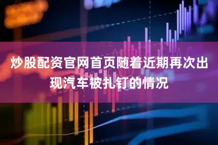 炒股配资官网首页随着近期再次出现汽车被扎钉的情况