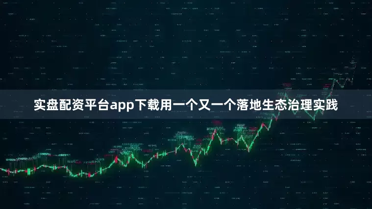 实盘配资平台app下载用一个又一个落地生态治理实践