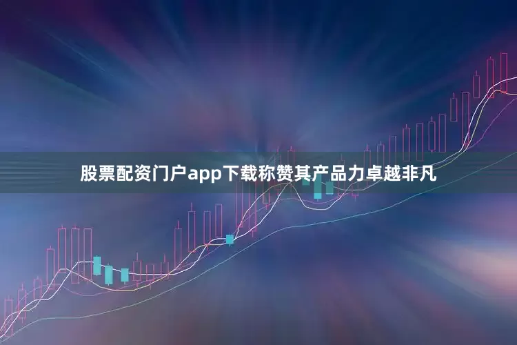 股票配资门户app下载称赞其产品力卓越非凡