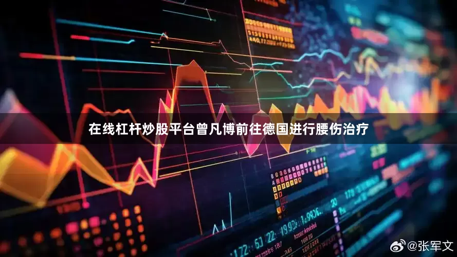 在线杠杆炒股平台曾凡博前往德国进行腰伤治疗