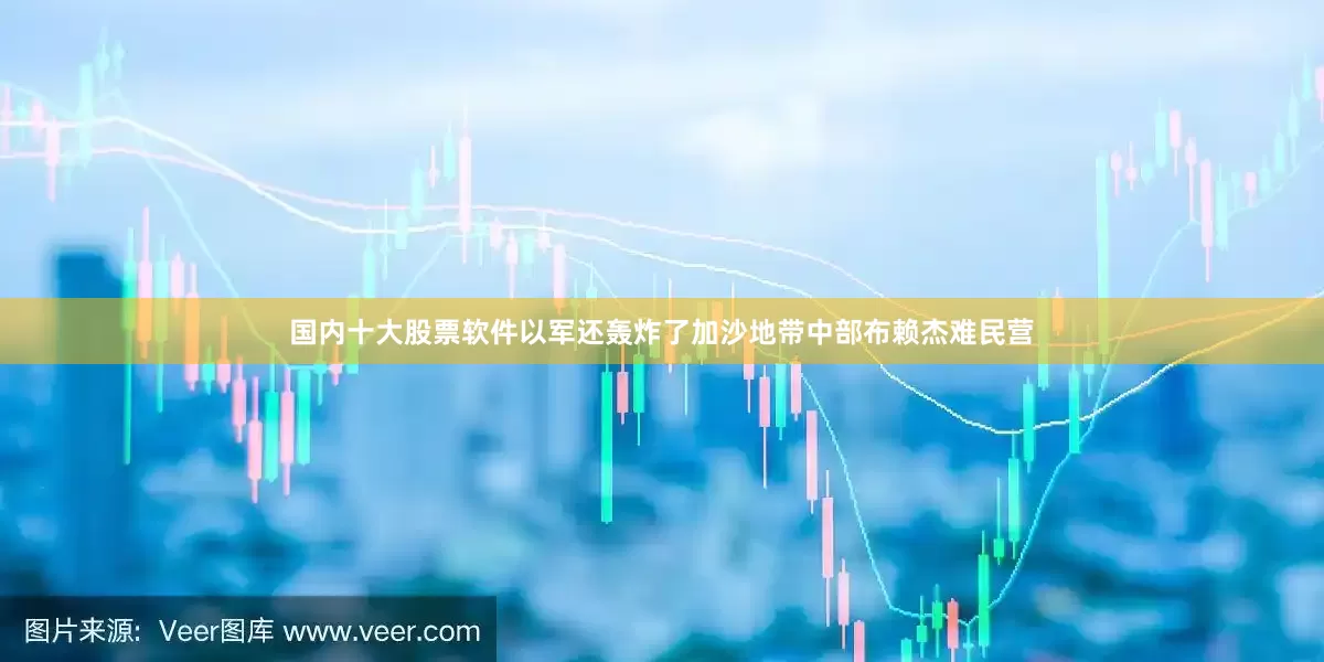 国内十大股票软件以军还轰炸了加沙地带中部布赖杰难民营