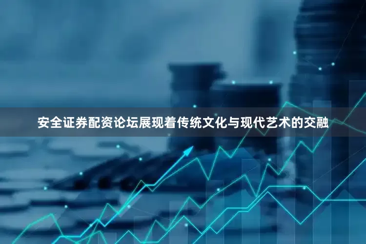 安全证券配资论坛展现着传统文化与现代艺术的交融
