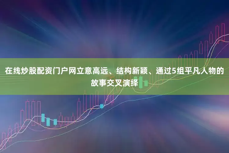在线炒股配资门户网立意高远、结构新颖、通过5组平凡人物的故事交叉演绎