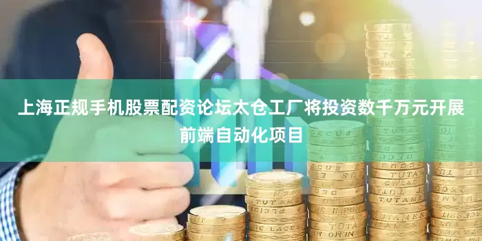 上海正规手机股票配资论坛太仓工厂将投资数千万元开展前端自动化项目