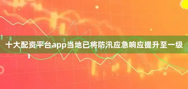 十大配资平台app当地已将防汛应急响应提升至一级