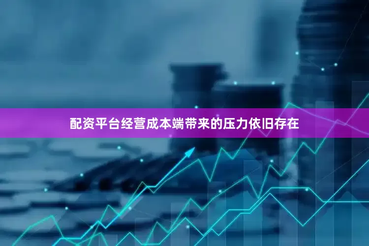 配资平台经营成本端带来的压力依旧存在