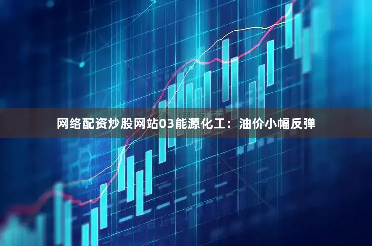 网络配资炒股网站03能源化工：油价小幅反弹