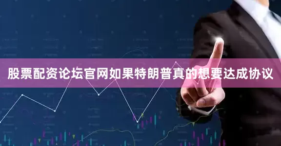 股票配资论坛官网如果特朗普真的想要达成协议