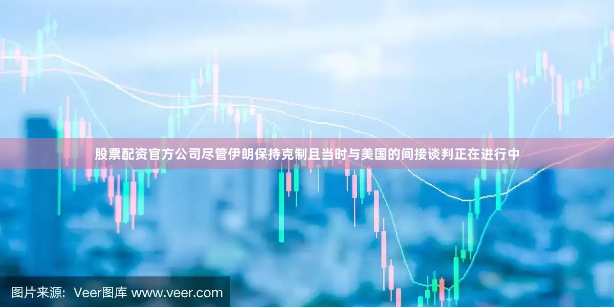 股票配资官方公司尽管伊朗保持克制且当时与美国的间接谈判正在进行中