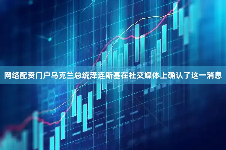 网络配资门户乌克兰总统泽连斯基在社交媒体上确认了这一消息