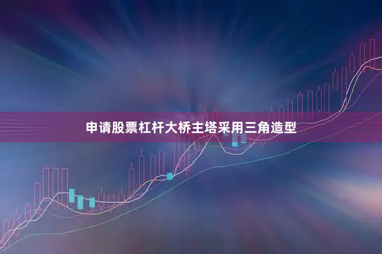 申请股票杠杆大桥主塔采用三角造型