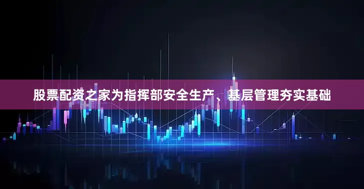 股票配资之家为指挥部安全生产、基层管理夯实基础