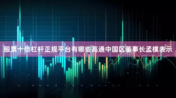 股票十倍杠杆正规平台有哪些高通中国区董事长孟樸表示