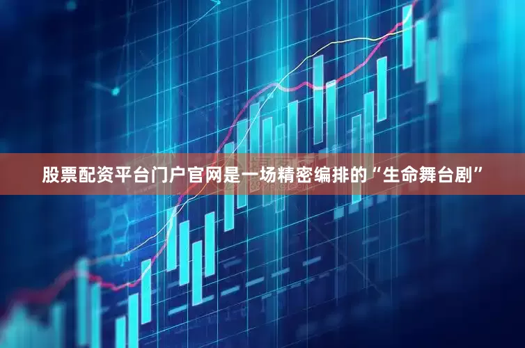 股票配资平台门户官网是一场精密编排的“生命舞台剧”
