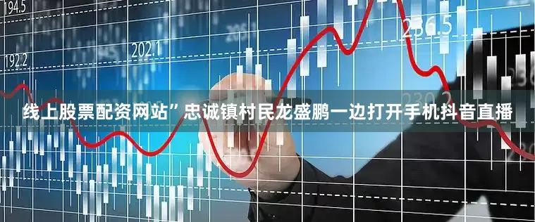 线上股票配资网站”忠诚镇村民龙盛鹏一边打开手机抖音直播