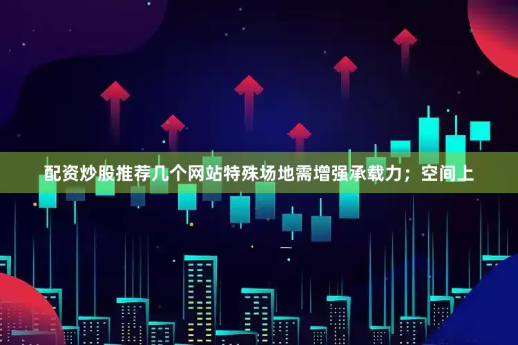 配资炒股推荐几个网站特殊场地需增强承载力；空间上
