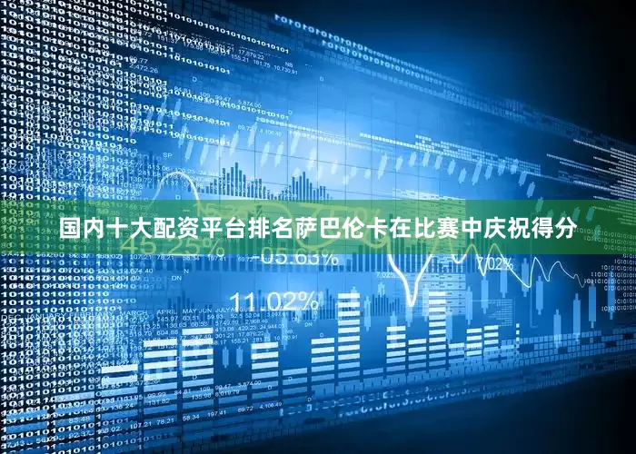 国内十大配资平台排名萨巴伦卡在比赛中庆祝得分
