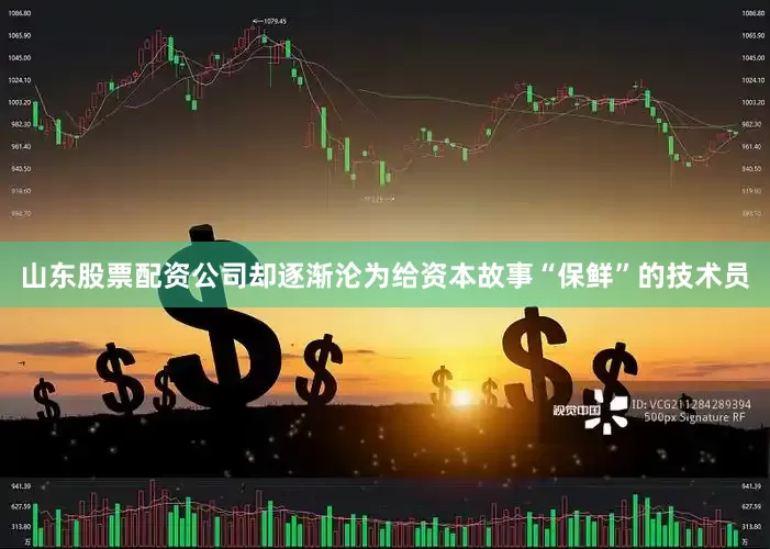 山东股票配资公司却逐渐沦为给资本故事“保鲜”的技术员
