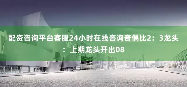 配资咨询平台客服24小时在线咨询奇偶比2：3　　　　龙头：上期龙头开出08