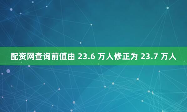 配资网查询前值由 23.6 万人修正为 23.7 万人