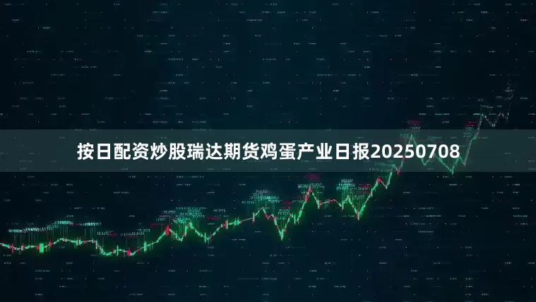 按日配资炒股瑞达期货鸡蛋产业日报20250708