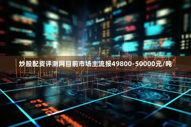 炒股配资评测网目前市场主流报49800-50000元/吨