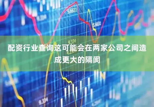 配资行业查询这可能会在两家公司之间造成更大的隔阂