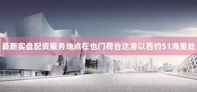 最新实盘配资服务地点在也门荷台达港以西约51海里处