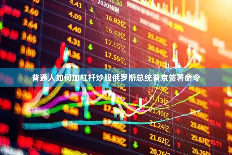 普通人如何加杠杆炒股俄罗斯总统普京签署命令