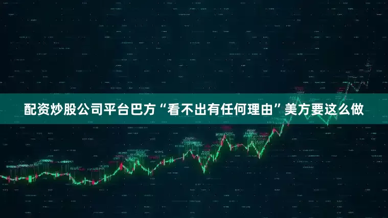 配资炒股公司平台巴方“看不出有任何理由”美方要这么做