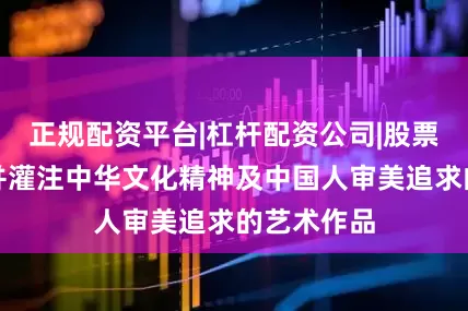 正规配资平台|杠杆配资公司|股票配资网站并灌注中华文化精神及中国人审美追求的艺术作品
