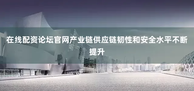 在线配资论坛官网产业链供应链韧性和安全水平不断提升