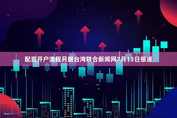 配资开户流程另据台湾联合新闻网7月13日报道
