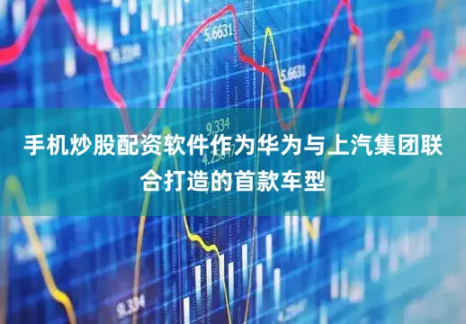 手机炒股配资软件作为华为与上汽集团联合打造的首款车型