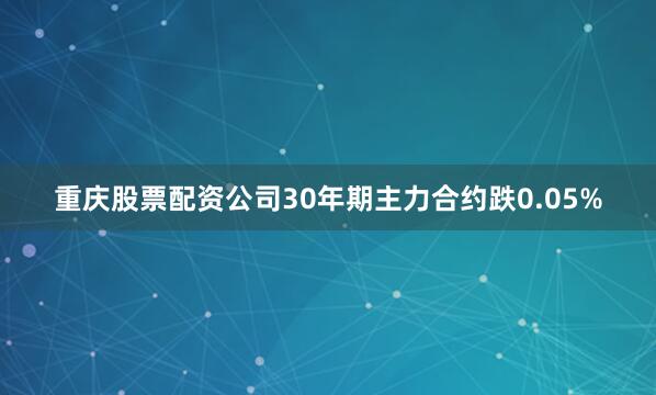 重庆股票配资公司30年期主力合约跌0.05%