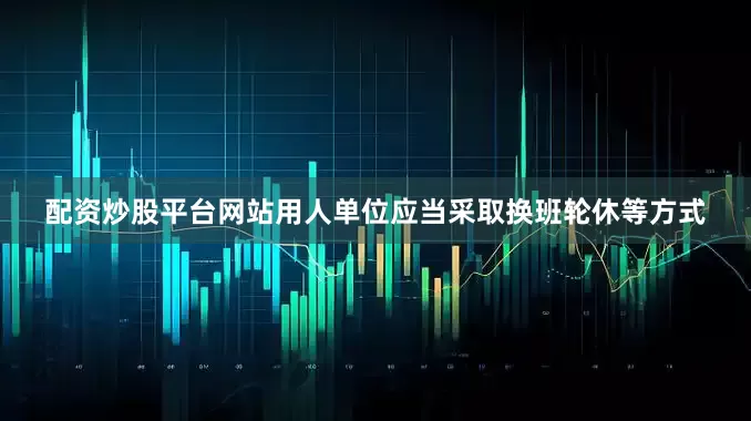 配资炒股平台网站用人单位应当采取换班轮休等方式
