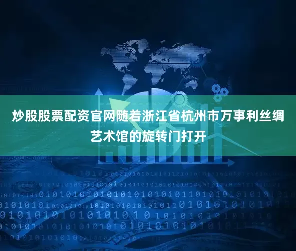 炒股股票配资官网随着浙江省杭州市万事利丝绸艺术馆的旋转门打开