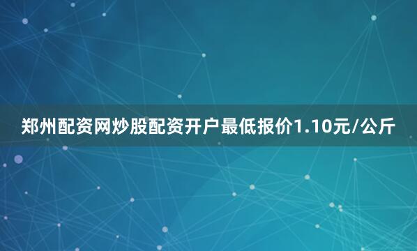 郑州配资网炒股配资开户最低报价1.10元/公斤